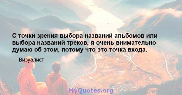 С точки зрения выбора названий альбомов или выбора названий треков, я очень внимательно думаю об этом, потому что это точка входа.