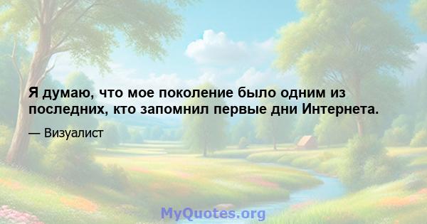 Я думаю, что мое поколение было одним из последних, кто запомнил первые дни Интернета.