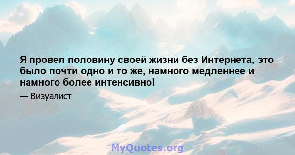 Я провел половину своей жизни без Интернета, это было почти одно и то же, намного медленнее и намного более интенсивно!