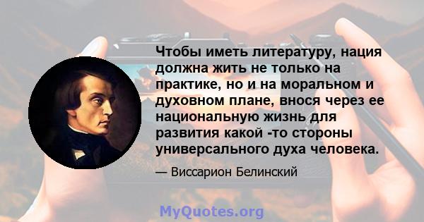 Чтобы иметь литературу, нация должна жить не только на практике, но и на моральном и духовном плане, внося через ее национальную жизнь для развития какой -то стороны универсального духа человека.