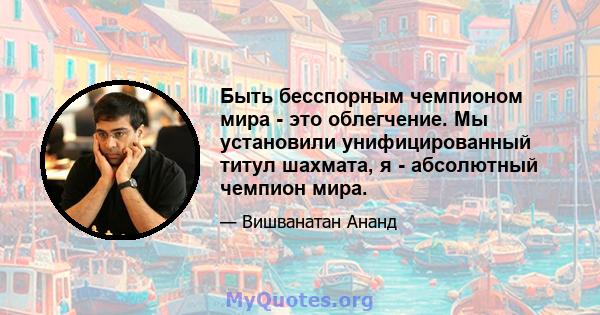 Быть бесспорным чемпионом мира - это облегчение. Мы установили унифицированный титул шахмата, я - абсолютный чемпион мира.