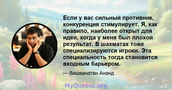 Если у вас сильный противник, конкуренция стимулирует. Я, как правило, наиболее открыт для идей, когда у меня был плохой результат. В шахматах тоже специализируются игроки. Эта специальность тогда становится входным