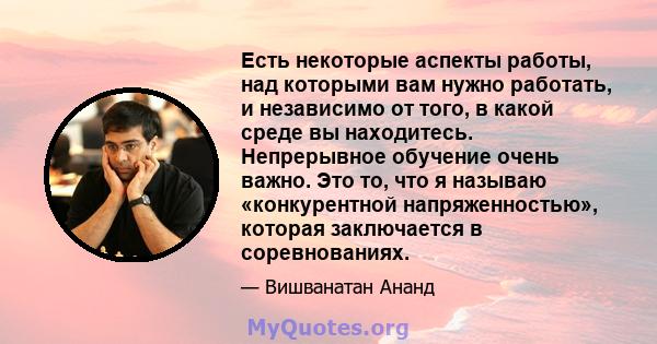 Есть некоторые аспекты работы, над которыми вам нужно работать, и независимо от того, в какой среде вы находитесь. Непрерывное обучение очень важно. Это то, что я называю «конкурентной напряженностью», которая