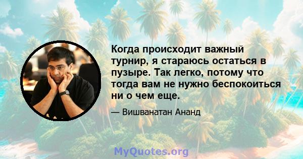 Когда происходит важный турнир, я стараюсь остаться в пузыре. Так легко, потому что тогда вам не нужно беспокоиться ни о чем еще.