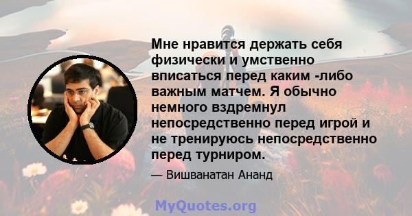 Мне нравится держать себя физически и умственно вписаться перед каким -либо важным матчем. Я обычно немного вздремнул непосредственно перед игрой и не тренируюсь непосредственно перед турниром.