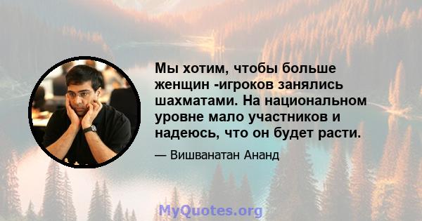 Мы хотим, чтобы больше женщин -игроков занялись шахматами. На национальном уровне мало участников и надеюсь, что он будет расти.