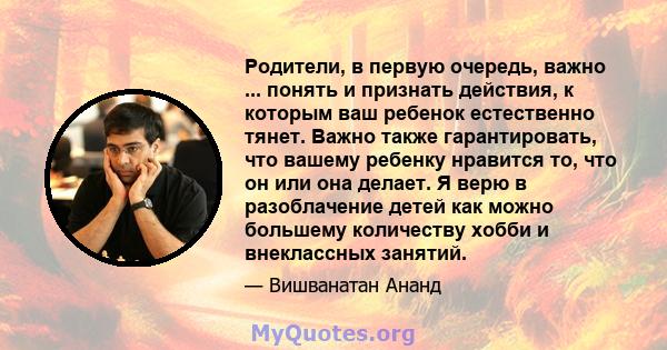 Родители, в первую очередь, важно ... понять и признать действия, к которым ваш ребенок естественно тянет. Важно также гарантировать, что вашему ребенку нравится то, что он или она делает. Я верю в разоблачение детей