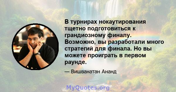 В турнирах нокаутирования тщетно подготовиться к грандиозному финалу. Возможно, вы разработали много стратегий для финала. Но вы можете проиграть в первом раунде.