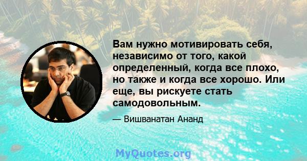 Вам нужно мотивировать себя, независимо от того, какой определенный, когда все плохо, но также и когда все хорошо. Или еще, вы рискуете стать самодовольным.