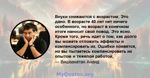 Внуки снижаются с возрастом. Это дано. В возрасте 40 лет нет ничего особенного, но возраст в конечном итоге наносит свой повод. Это ясно. Кроме того, речь идет о том, как долго вы можете отложить эффекты и