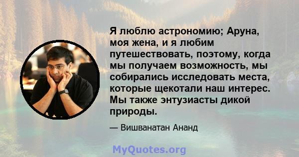 Я люблю астрономию; Аруна, моя жена, и я любим путешествовать, поэтому, когда мы получаем возможность, мы собирались исследовать места, которые щекотали наш интерес. Мы также энтузиасты дикой природы.