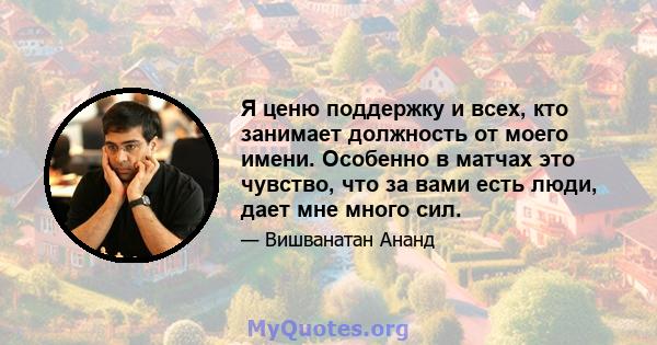 Я ценю поддержку и всех, кто занимает должность от моего имени. Особенно в матчах это чувство, что за вами есть люди, дает мне много сил.