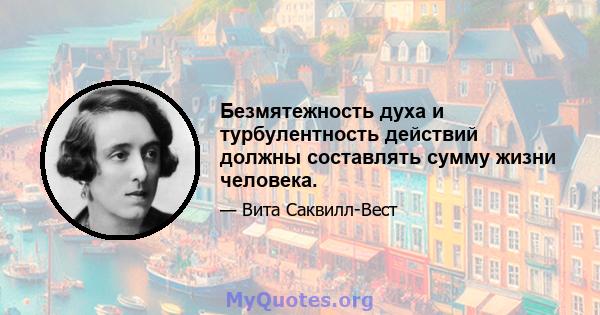 Безмятежность духа и турбулентность действий должны составлять сумму жизни человека.