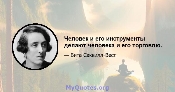 Человек и его инструменты делают человека и его торговлю.