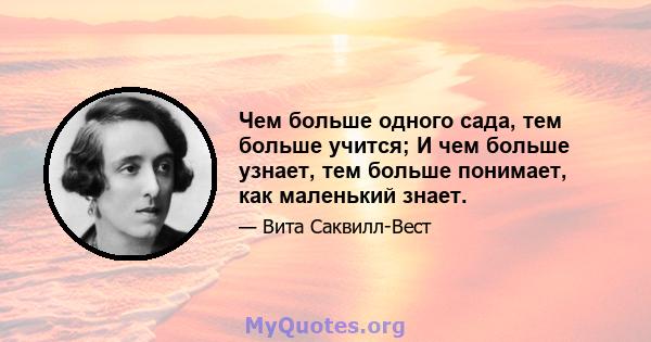 Чем больше одного сада, тем больше учится; И чем больше узнает, тем больше понимает, как маленький знает.