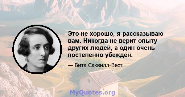 Это не хорошо, я рассказываю вам. Никогда не верит опыту других людей, а один очень постепенно убежден.