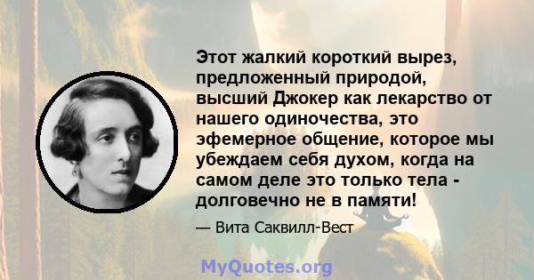 Этот жалкий короткий вырез, предложенный природой, высший Джокер как лекарство от нашего одиночества, это эфемерное общение, которое мы убеждаем себя духом, когда на самом деле это только тела - долговечно не в памяти!