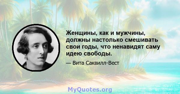 Женщины, как и мужчины, должны настолько смешивать свои годы, что ненавидят саму идею свободы.