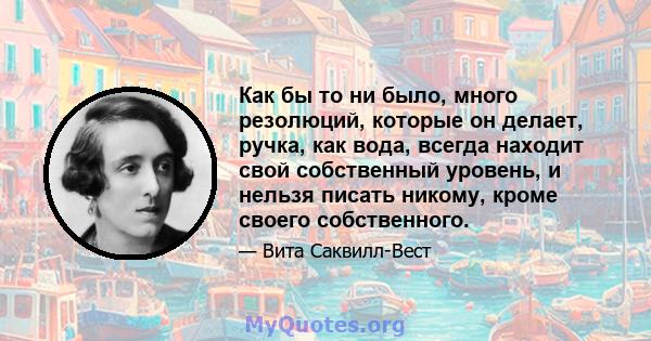 Как бы то ни было, много резолюций, которые он делает, ручка, как вода, всегда находит свой собственный уровень, и нельзя писать никому, кроме своего собственного.