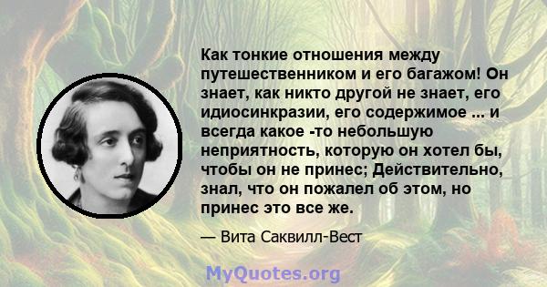 Как тонкие отношения между путешественником и его багажом! Он знает, как никто другой не знает, его идиосинкразии, его содержимое ... и всегда какое -то небольшую неприятность, которую он хотел бы, чтобы он не принес;