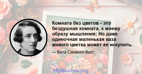 Комната без цветов - это бездушная комната, к моему образу мышления; Но даже одиночная маленькая ваза живого цветка может ее искупить.