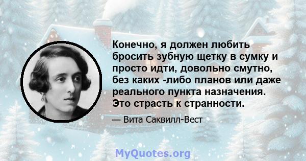 Конечно, я должен любить бросить зубную щетку в сумку и просто идти, довольно смутно, без каких -либо планов или даже реального пункта назначения. Это страсть к странности.