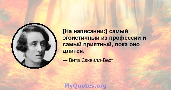 [На написании:] самый эгоистичный из профессий и самый приятный, пока оно длится.