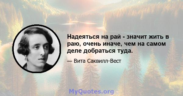 Надеяться на рай - значит жить в раю, очень иначе, чем на самом деле добраться туда.