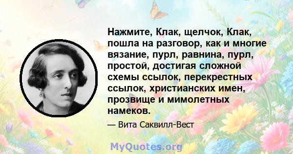 Нажмите, Клак, щелчок, Клак, пошла на разговор, как и многие вязание, пурл, равнина, пурл, простой, достигая сложной схемы ссылок, перекрестных ссылок, христианских имен, прозвище и мимолетных намеков.