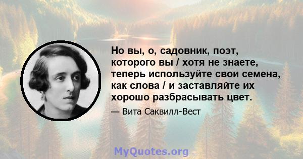 Но вы, о, садовник, поэт, которого вы / хотя не знаете, теперь используйте свои семена, как слова / и заставляйте их хорошо разбрасывать цвет.