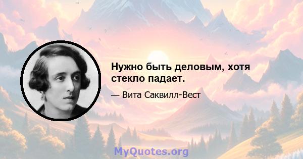 Нужно быть деловым, хотя стекло падает.