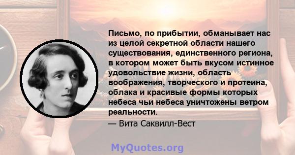 Письмо, по прибытии, обманывает нас из целой секретной области нашего существования, единственного региона, в котором может быть вкусом истинное удовольствие жизни, область воображения, творческого и протеина, облака и