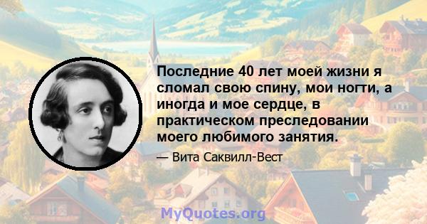 Последние 40 лет моей жизни я сломал свою спину, мои ногти, а иногда и мое сердце, в практическом преследовании моего любимого занятия.