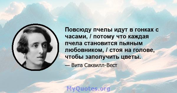 Повсюду пчелы идут в гонках с часами, / потому что каждая пчела становится пьяным любовником, / стоя на голове, чтобы заполучить цветы.