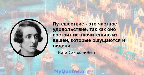 Путешествие - это частное удовольствие, так как оно состоит исключительно из вещей, которые ощущаются и видели.