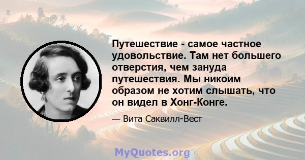 Путешествие - самое частное удовольствие. Там нет большего отверстия, чем зануда путешествия. Мы никоим образом не хотим слышать, что он видел в Хонг-Конге.