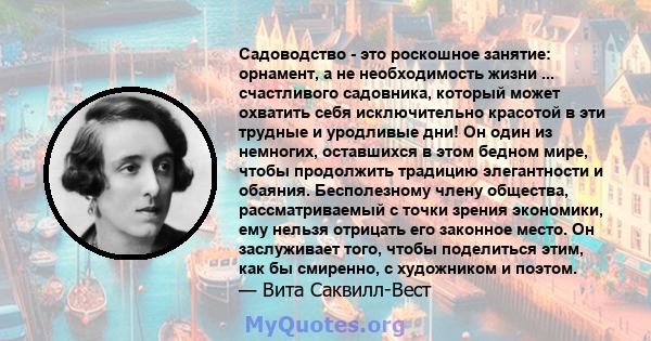 Садоводство - это роскошное занятие: орнамент, а не необходимость жизни ... счастливого садовника, который может охватить себя исключительно красотой в эти трудные и уродливые дни! Он один из немногих, оставшихся в этом 