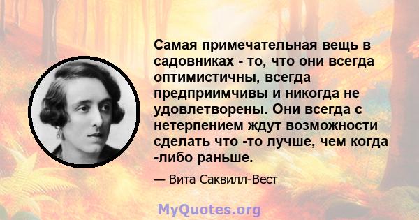 Самая примечательная вещь в садовниках - то, что они всегда оптимистичны, всегда предприимчивы и никогда не удовлетворены. Они всегда с нетерпением ждут возможности сделать что -то лучше, чем когда -либо раньше.