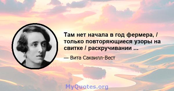 Там нет начала в год фермера, / только повторяющиеся узоры на свитке / раскручивании ...