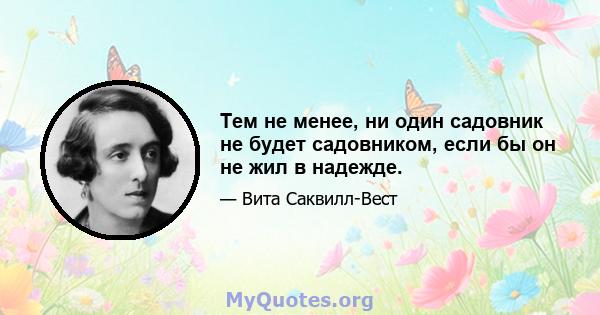 Тем не менее, ни один садовник не будет садовником, если бы он не жил в надежде.