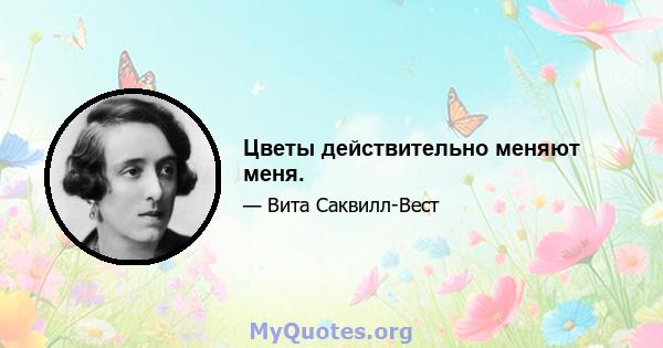 Цветы действительно меняют меня.