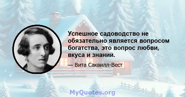 Успешное садоводство не обязательно является вопросом богатства, это вопрос любви, вкуса и знаний.