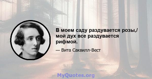 В моем саду раздувается розы,/ мой дух все раздувается рифмой.