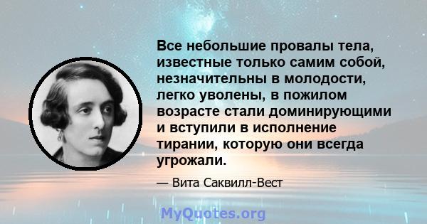 Все небольшие провалы тела, известные только самим собой, незначительны в молодости, легко уволены, в пожилом возрасте стали доминирующими и вступили в исполнение тирании, которую они всегда угрожали.