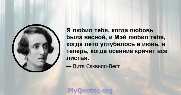 Я любил тебя, когда любовь была весной, и Мэй любил тебя, когда лето углубилось в июнь, и теперь, когда осенние кричит все листья.