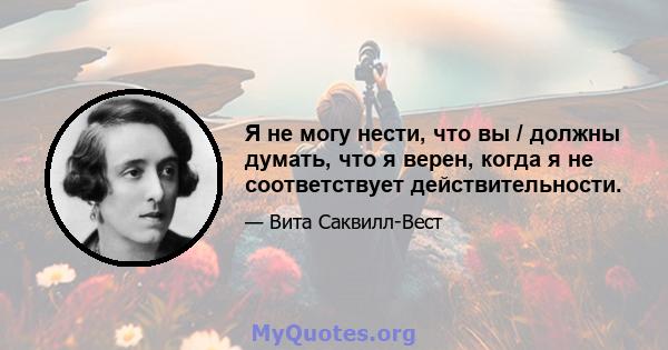 Я не могу нести, что вы / должны думать, что я верен, когда я не соответствует действительности.