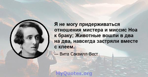 Я не могу придерживаться отношения мистера и миссис Ноа к браку; Животные вошли в два на два, навсегда застряли вместе с клеем.