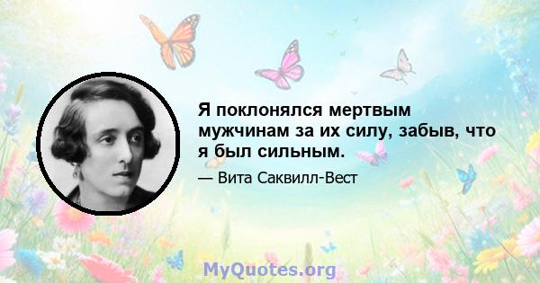 Я поклонялся мертвым мужчинам за их силу, забыв, что я был сильным.