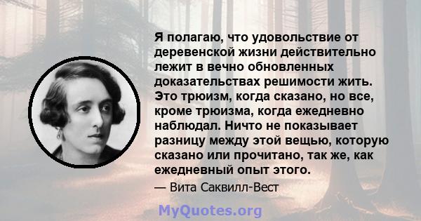 Я полагаю, что удовольствие от деревенской жизни действительно лежит в вечно обновленных доказательствах решимости жить. Это трюизм, когда сказано, но все, кроме трюизма, когда ежедневно наблюдал. Ничто не показывает