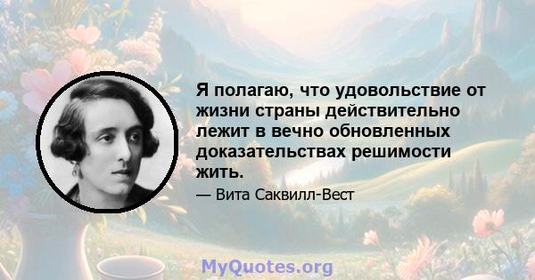 Я полагаю, что удовольствие от жизни страны действительно лежит в вечно обновленных доказательствах решимости жить.